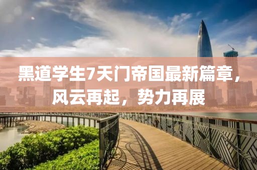 黑道学生7天门帝国最新篇章，风云再起，势力再展