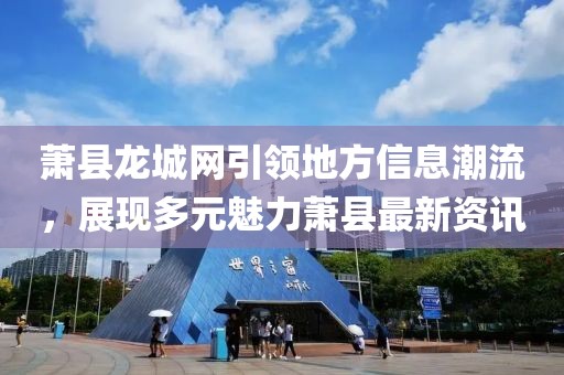 萧县龙城网引领地方信息潮流，展现多元魅力萧县最新资讯
