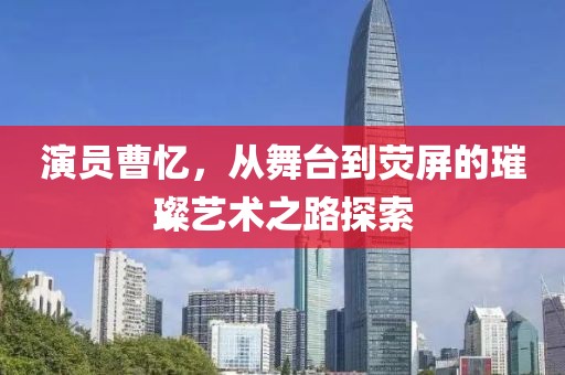 演员曹忆，从舞台到荧屏的璀璨艺术之路探索