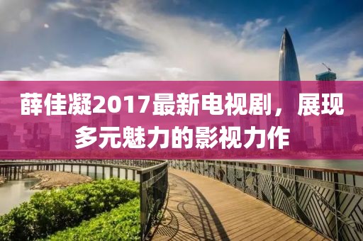 薛佳凝2017最新电视剧，展现多元魅力的影视力作