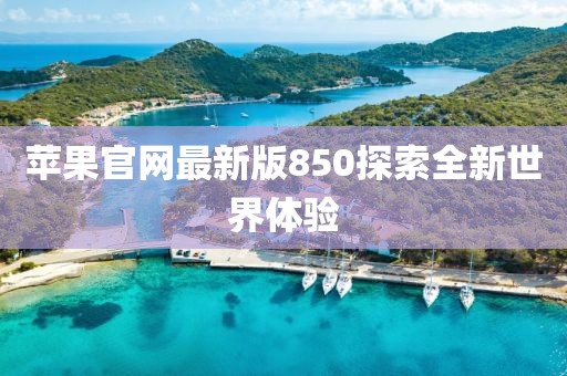 苹果官网最新版850探索全新世界体验