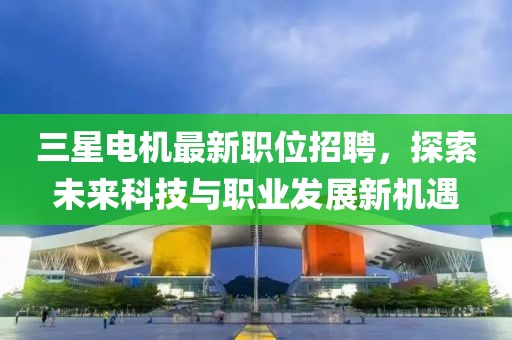 三星电机最新职位招聘，探索未来科技与职业发展新机遇