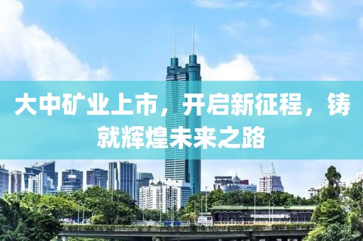 大中矿业上市，开启新征程，铸就辉煌未来之路