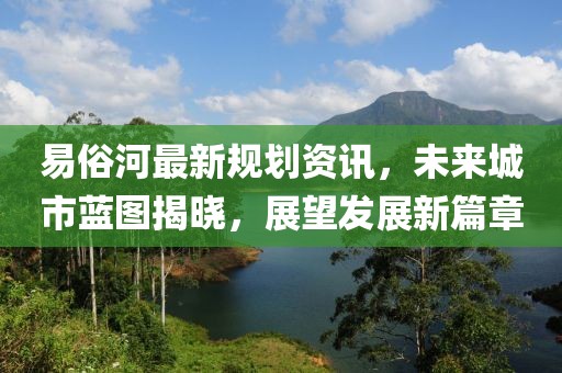 易俗河最新规划资讯，未来城市蓝图揭晓，展望发展新篇章