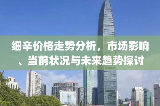 细辛价格走势分析，市场影响、当前状况与未来趋势探讨