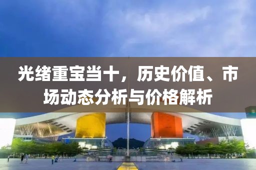 光绪重宝当十，历史价值、市场动态分析与价格解析