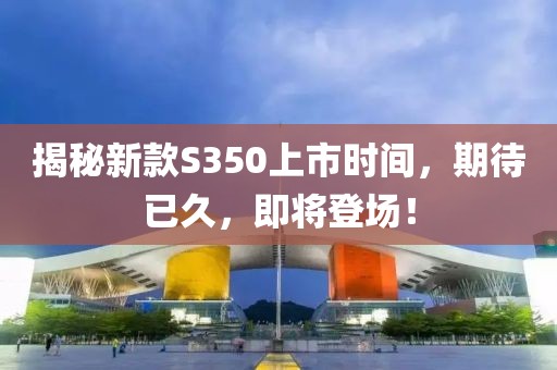 揭秘新款S350上市时间，期待已久，即将登场！