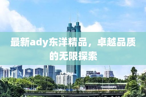 最新ady东洋精品，卓越品质的无限探索