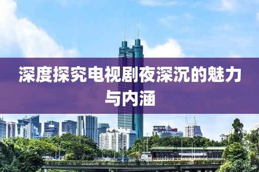 深度探究电视剧夜深沉的魅力与内涵