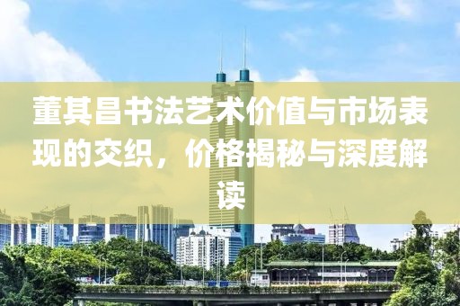 董其昌书法艺术价值与市场表现的交织，价格揭秘与深度解读