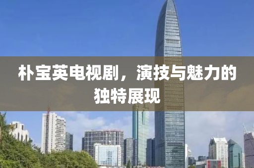 朴宝英电视剧，演技与魅力的独特展现