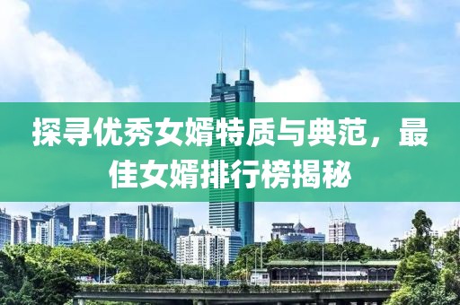 探寻优秀女婿特质与典范，最佳女婿排行榜揭秘