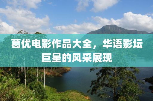 葛优电影作品大全，华语影坛巨星的风采展现