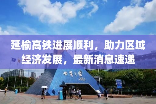 延榆高铁进展顺利，助力区域经济发展，最新消息速递