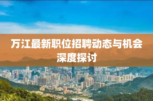 万江最新职位招聘动态与机会深度探讨