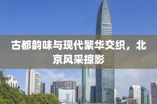 古都韵味与现代繁华交织，北京风采掠影