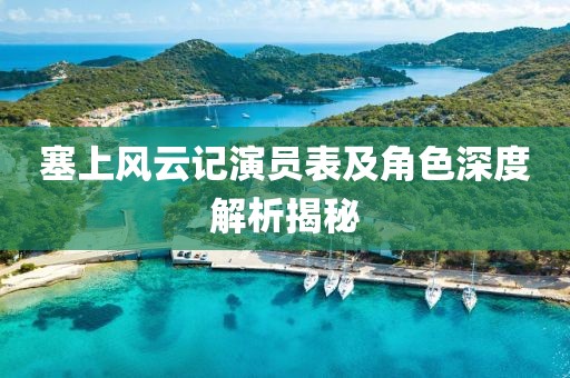 塞上风云记演员表及角色深度解析揭秘