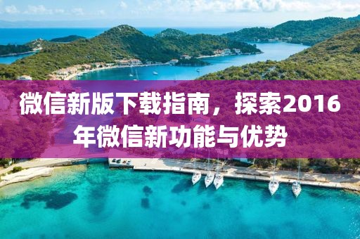 微信新版下载指南，探索2016年微信新功能与优势