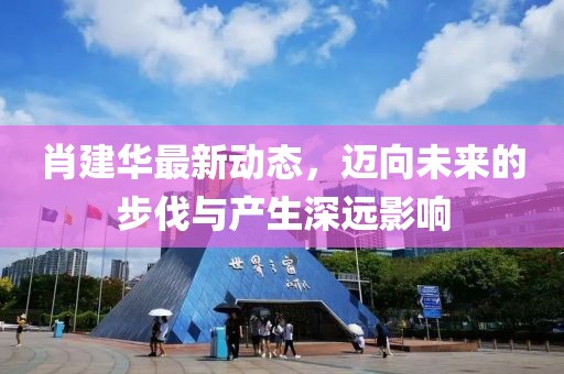 肖建华最新动态，迈向未来的步伐与产生深远影响