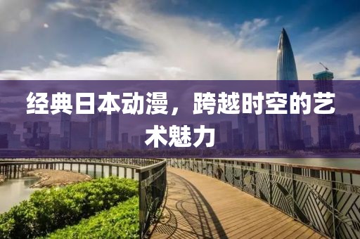 经典日本动漫，跨越时空的艺术魅力