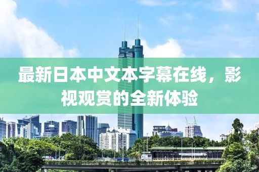 最新日本中文本字幕在线，影视观赏的全新体验
