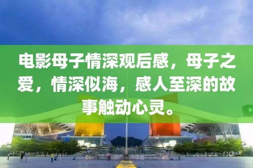 电影母子情深观后感，母子之爱，情深似海，感人至深的故事触动心灵。