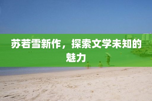 苏若雪新作，探索文学未知的魅力