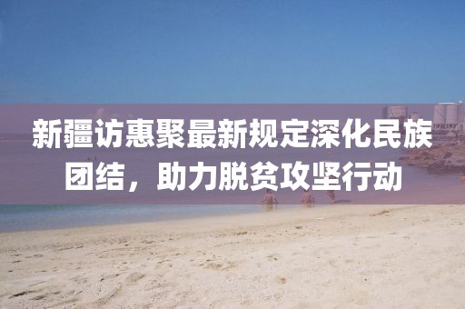 新疆访惠聚最新规定深化民族团结，助力脱贫攻坚行动