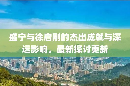 盛宁与徐启刚的杰出成就与深远影响，最新探讨更新