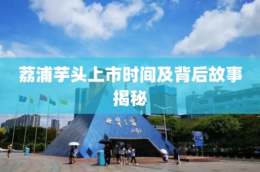 荔浦芋头上市时间及背后故事揭秘