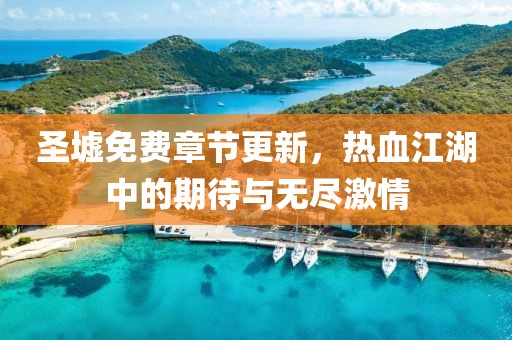 圣墟免费章节更新，热血江湖中的期待与无尽激情