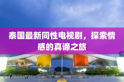 泰国最新同性电视剧，探索情感的真谛之旅
