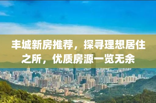 丰城新房推荐，探寻理想居住之所，优质房源一览无余