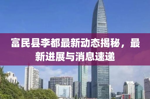 富民县李都最新动态揭秘，最新进展与消息速递