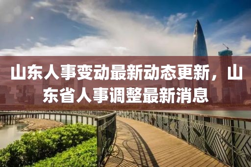山东人事变动最新动态更新，山东省人事调整最新消息