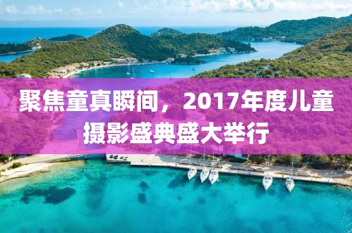 聚焦童真瞬间，2017年度儿童摄影盛典盛大举行