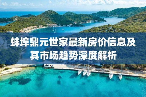 蚌埠鼎元世家最新房价信息及其市场趋势深度解析