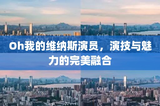 Oh我的维纳斯演员，演技与魅力的完美融合