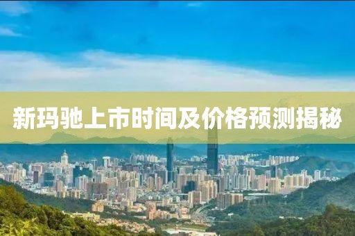 新玛驰上市时间及价格预测揭秘