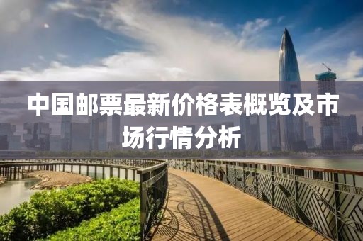 中国邮票最新价格表概览及市场行情分析