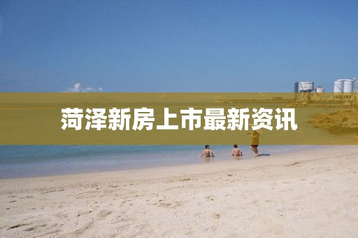 菏泽新房上市最新资讯