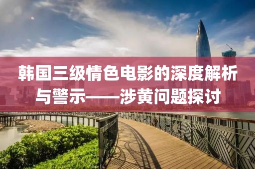 韩国三级情色电影的深度解析与警示——涉黄问题探讨