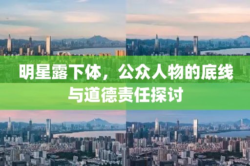 明星露下体，公众人物的底线与道德责任探讨