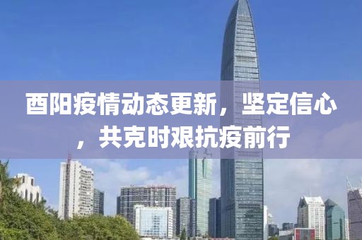 酉阳疫情动态更新，坚定信心，共克时艰抗疫前行