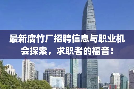 最新腐竹厂招聘信息与职业机会探索，求职者的福音！