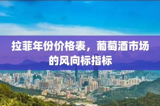 拉菲年份价格表，葡萄酒市场的风向标指标