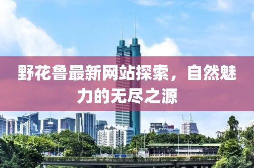 野花鲁最新网站探索，自然魅力的无尽之源