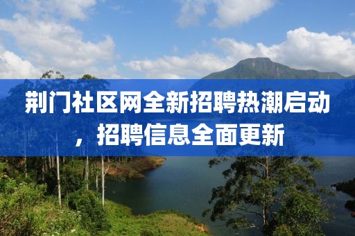 荆门社区网全新招聘热潮启动，招聘信息全面更新