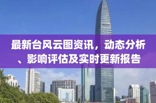 最新台风云图资讯，动态分析、影响评估及实时更新报告
