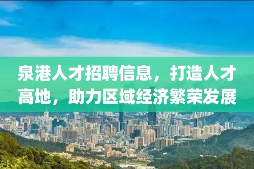 泉港人才招聘信息，打造人才高地，助力区域经济繁荣发展